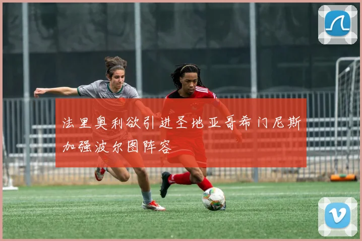 法里奥利欲引进圣地亚哥希门尼斯加强波尔图阵容
