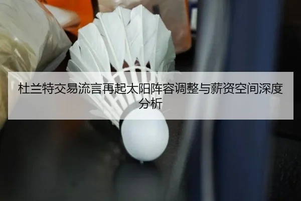 杜兰特交易流言再起太阳阵容调整与薪资空间深度分析