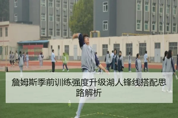 詹姆斯季前训练强度升级湖人锋线搭配思路解析