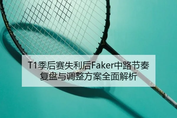 T1季后赛失利后Faker中路节奏复盘与调整方案全面解析