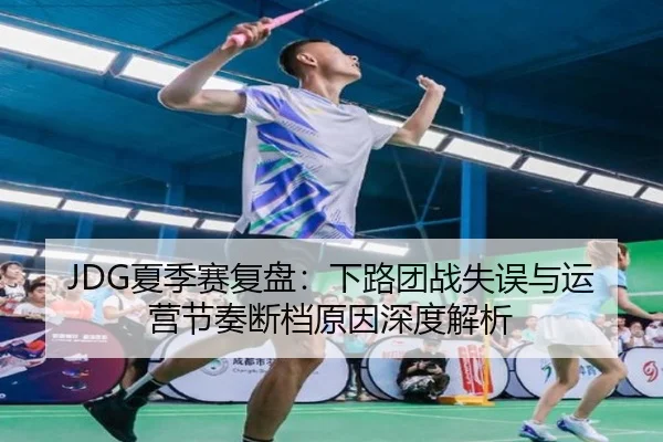 JDG夏季赛复盘：下路团战失误与运营节奏断档原因深度解析